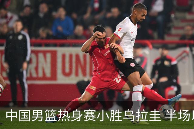 中国男篮热身赛小胜乌拉圭 半场以48-46领先