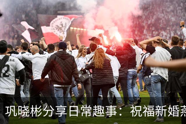 巩晓彬分享日常趣事：祝福新婚燕尔的幸福情侣