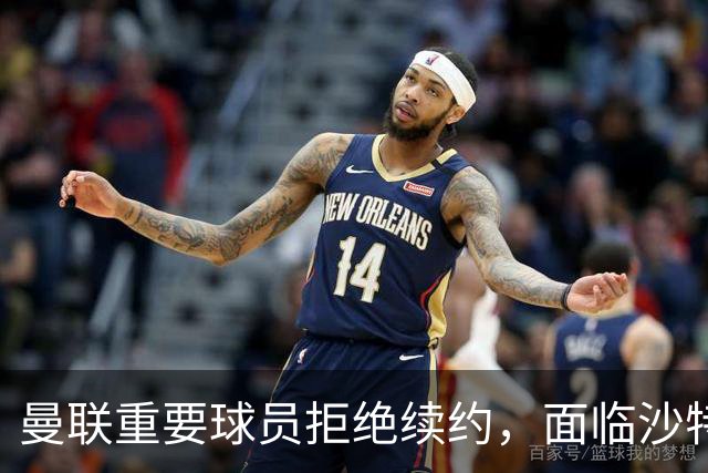曼联重要球员拒绝续约，面临沙特和土超豪门的高薪邀约