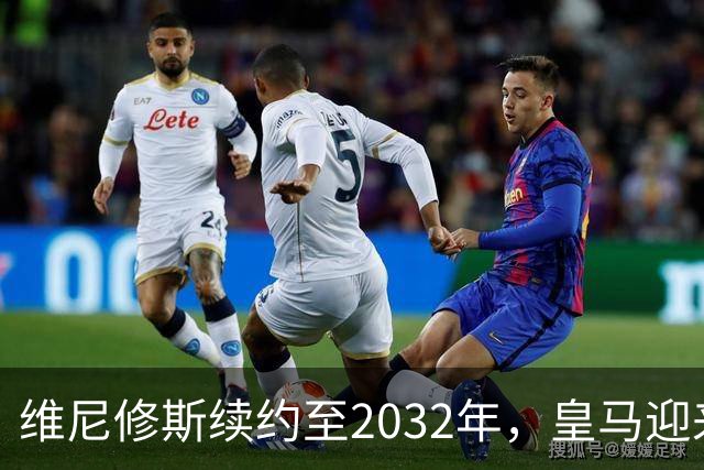维尼修斯续约至2032年，皇马迎来新局面