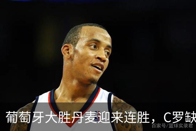 葡萄牙大胜丹麦迎来连胜，C罗缺阵引发讨论